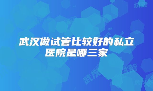 武汉做试管比较好的私立医院是哪三家