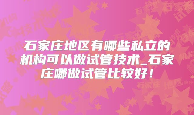 石家庄地区有哪些私立的机构可以做试管技术_石家庄哪做试管比较好！
