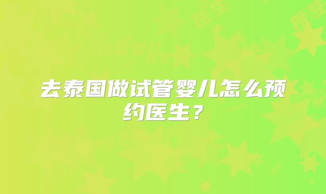 去泰国做试管婴儿怎么预约医生？