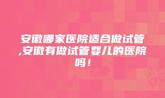 安徽哪家医院适合做试管,安徽有做试管婴儿的医院吗！