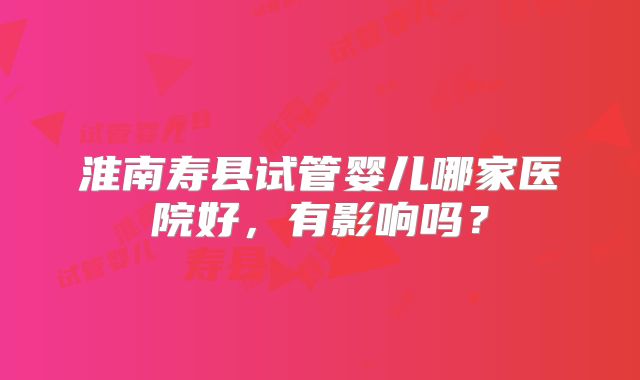 淮南寿县试管婴儿哪家医院好，有影响吗？