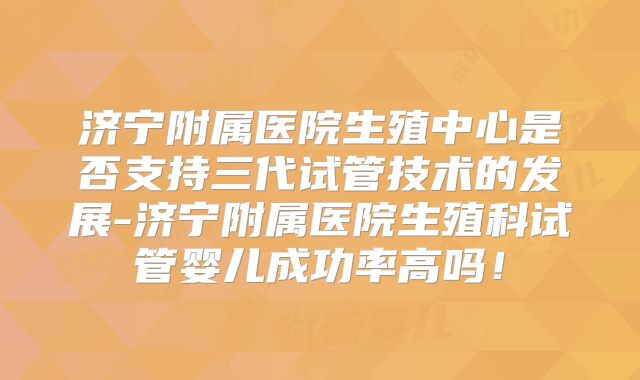 济宁附属医院生殖中心是否支持三代试管技术的发展-济宁附属医院生殖科试管婴儿成功率高吗！