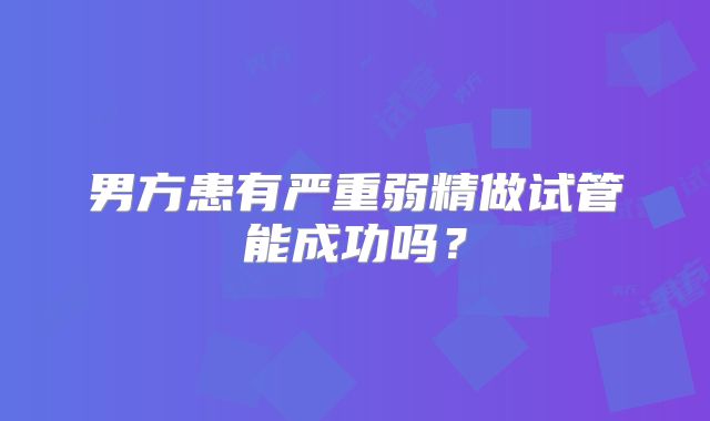 男方患有严重弱精做试管能成功吗？