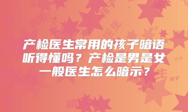 产检医生常用的孩子暗语听得懂吗？产检是男是女一般医生怎么暗示？
