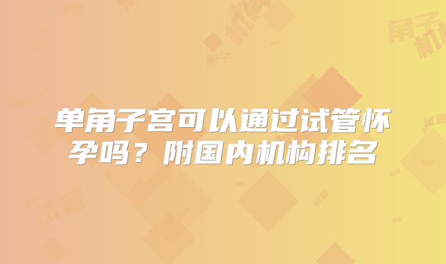 单角子宫可以通过试管怀孕吗？附国内机构排名