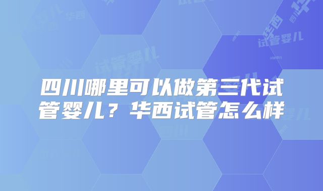 四川哪里可以做第三代试管婴儿？华西试管怎么样