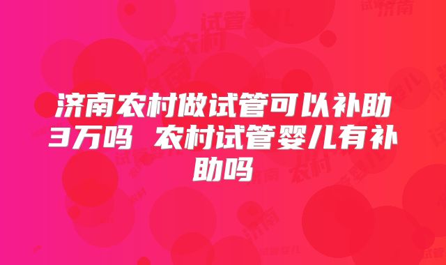济南农村做试管可以补助3万吗 农村试管婴儿有补助吗
