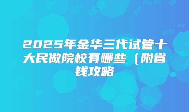 2025年金华三代试管十大民做院校有哪些(附省钱攻略