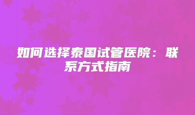 如何选择泰国试管医院：联系方式指南