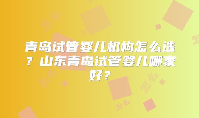 青岛试管婴儿机构怎么选？山东青岛试管婴儿哪家好？