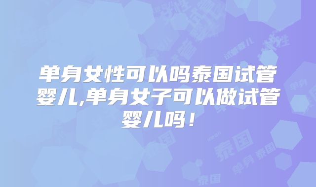 单身女性可以吗泰国试管婴儿,单身女子可以做试管婴儿吗!