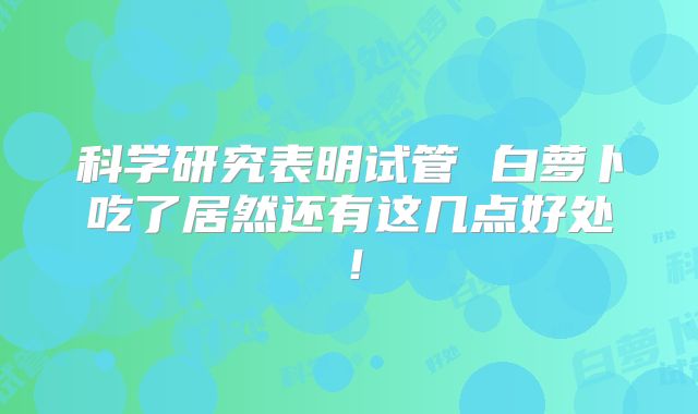 科学研究表明试管 白萝卜吃了居然还有这几点好处！