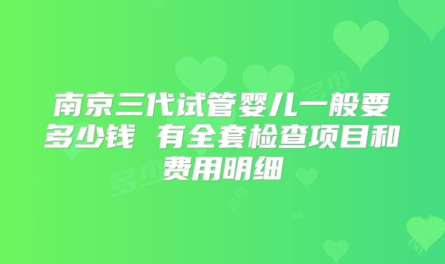 南京三代试管婴儿一般要多少钱 有全套检查项目和费用明细