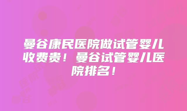 曼谷康民医院做试管婴儿收费贵！曼谷试管婴儿医院排名！