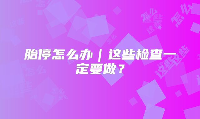 胎停怎么办|这些检查一定要做?