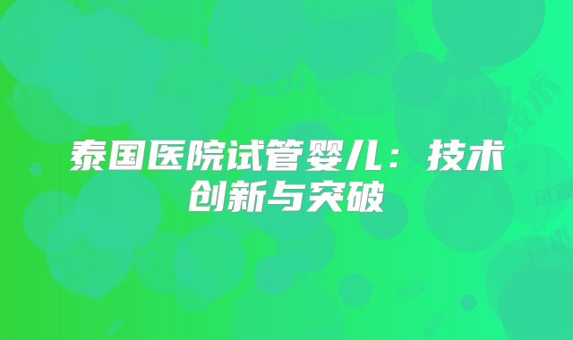 泰国医院试管婴儿：技术创新与突破