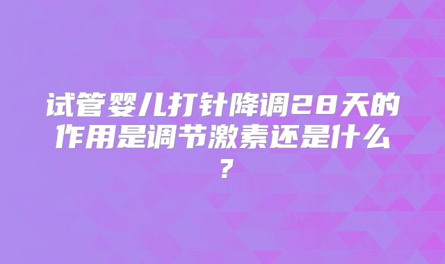 试管婴儿打针降调28天的作用是调节激素还是什么?