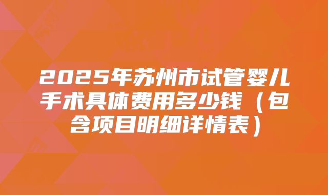2025年苏州市试管婴儿手术具体费用多少钱（包含项目明细详情表）