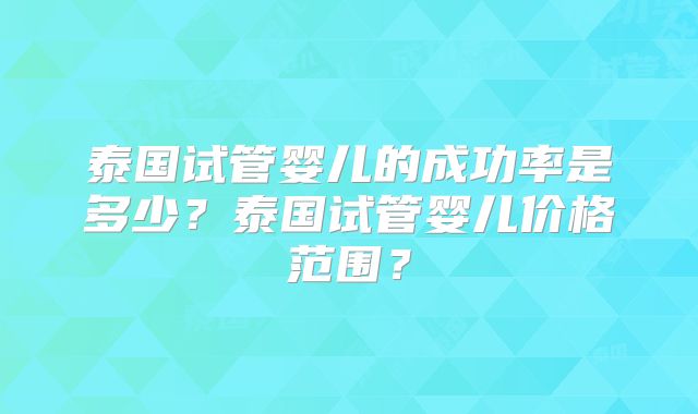 泰国试管婴儿的成功率是多少？泰国试管婴儿价格范围？