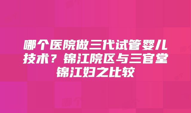 哪个医院做三代试管婴儿技术？锦江院区与三官堂锦江妇之比较