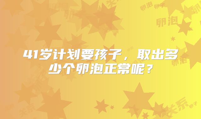 41岁计划要孩子，取出多少个卵泡正常呢？