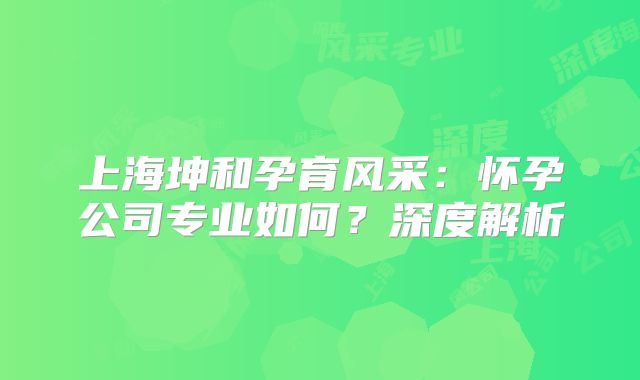 上海坤和孕育风采:怀孕公司专业如何?深度解析