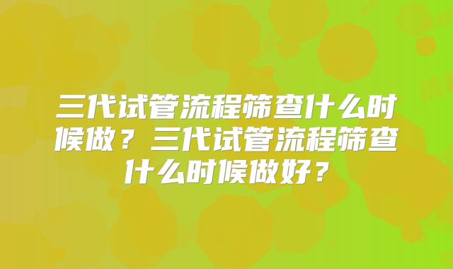 三代试管流程筛查什么时候做?三代试管流程筛查什么时候做好?