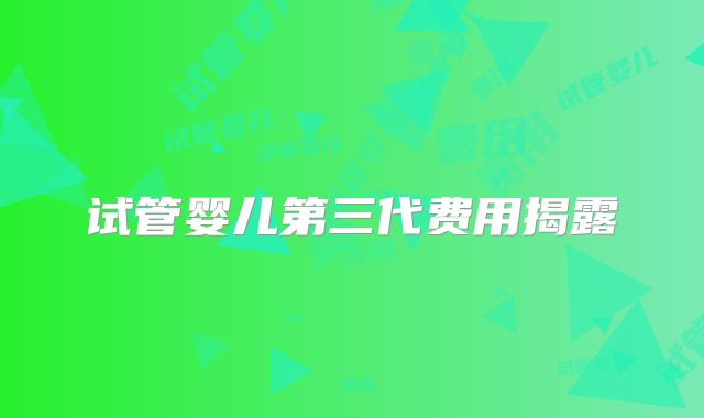 试管婴儿第三代费用揭露