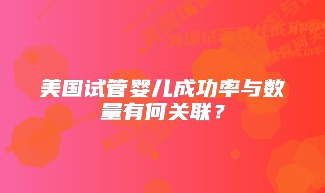 美国试管婴儿成功率与数量有何关联？