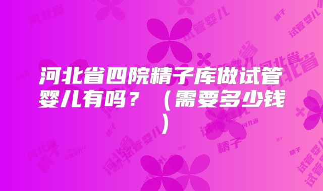河北省四院精子库做试管婴儿有吗?(需要多少钱)