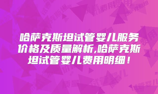 哈萨克斯坦试管婴儿服务价格及质量解析,哈萨克斯坦试管婴儿费用明细！