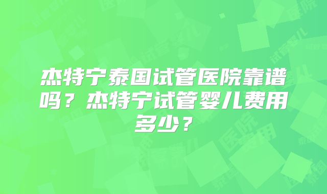 杰特宁泰国试管医院靠谱吗？杰特宁试管婴儿费用多少？
