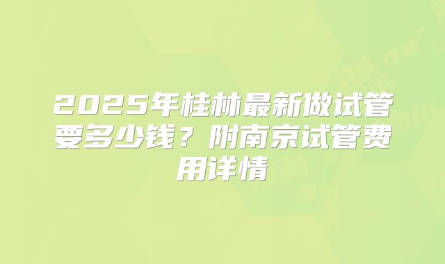 2025年桂林最新做试管要多少钱？附南京试管费用详情