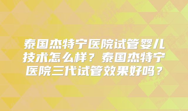 泰国杰特宁医院试管婴儿技术怎么样？泰国杰特宁医院三代试管效果好吗？
