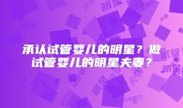 承认试管婴儿的明星？做试管婴儿的明星夫妻？
