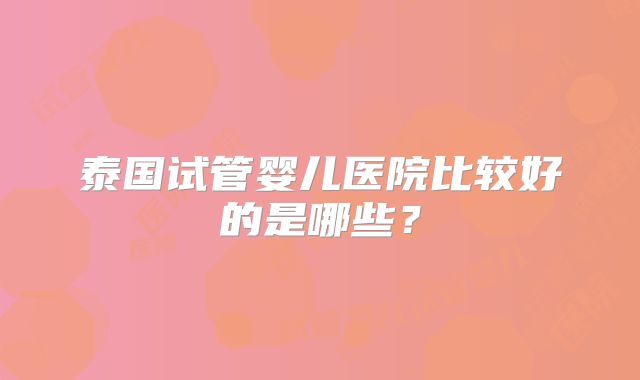 泰国试管婴儿医院比较好的是哪些？