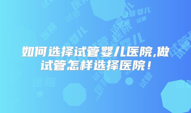 如何选择试管婴儿医院,做试管怎样选择医院!