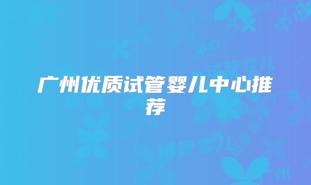 广州优质试管婴儿中心推荐