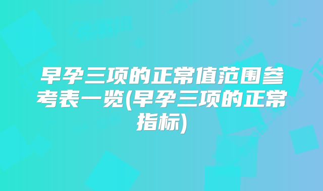 早孕三项的正常值范围参考表一览(早孕三项的正常指标)