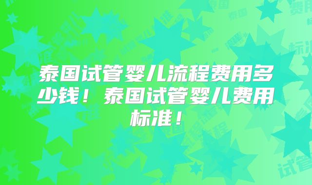 泰国试管婴儿流程费用多少钱!泰国试管婴儿费用标准!