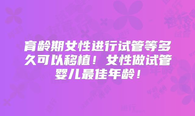 育龄期女性进行试管等多久可以移植！女性做试管婴儿最佳年龄！