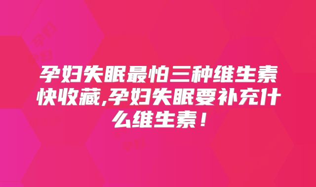 孕妇失眠最怕三种维生素快收藏,孕妇失眠要补充什么维生素!
