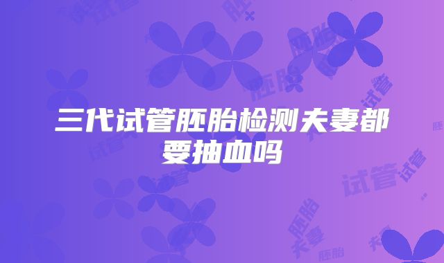 三代试管胚胎检测夫妻都要抽血吗