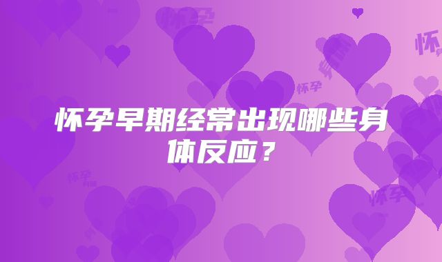 怀孕早期经常出现哪些身体反应？