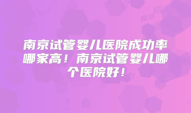 南京试管婴儿医院成功率哪家高！南京试管婴儿哪个医院好！