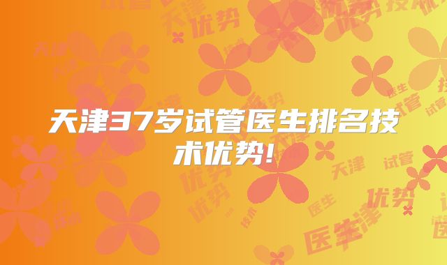天津37岁试管医生排名技术优势!