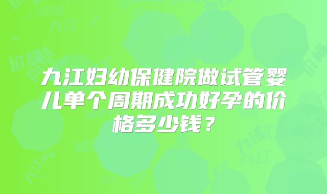 九江妇幼保健院做试管婴儿单个周期成功好孕的价格多少钱?