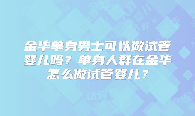 金华单身男士可以做试管婴儿吗？单身人群在金华怎么做试管婴儿？