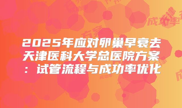 2025年应对卵巢早衰去天津医科大学总医院方案：试管流程与成功率优化