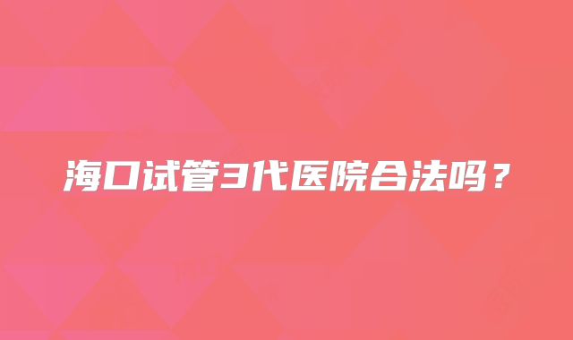 海口试管3代医院合法吗？